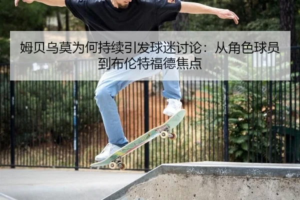姆贝乌莫为何持续引发球迷讨论：从角色球员到布伦特福德焦点